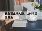 开云体育官网上-包含佩鲁贾主场大捷，让对手望尘莫及的词条