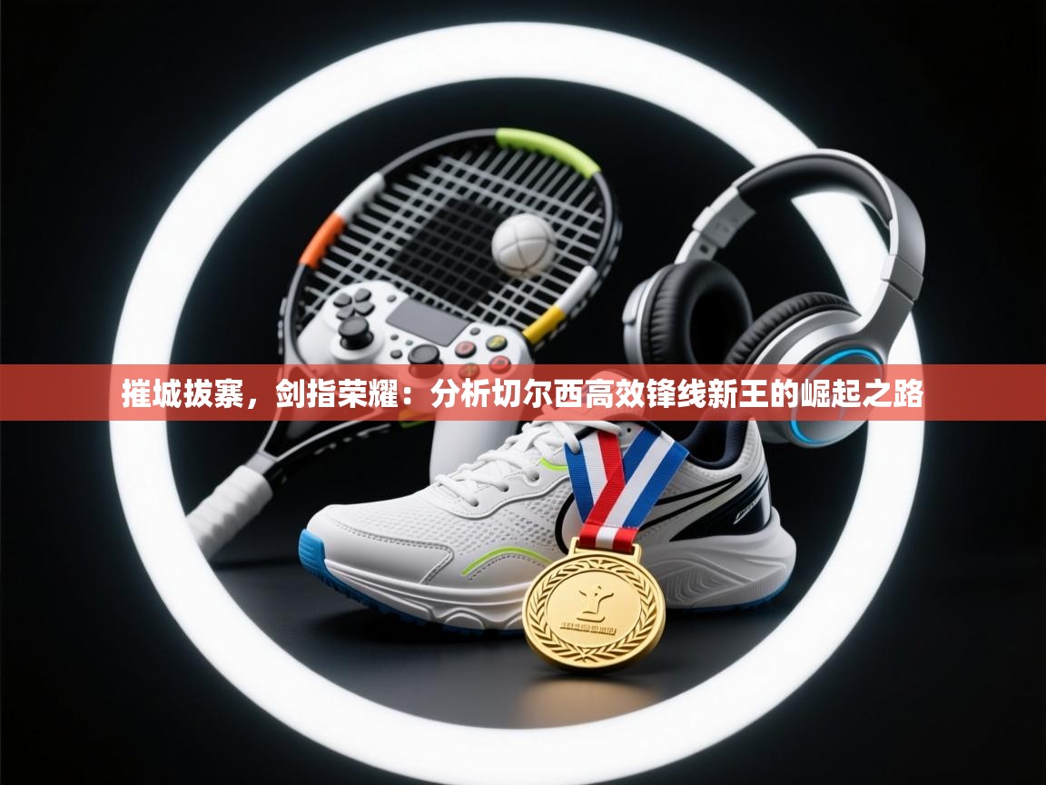 摧城拔寨，剑指荣耀：分析切尔西高效锋线新王的崛起之路  第2张