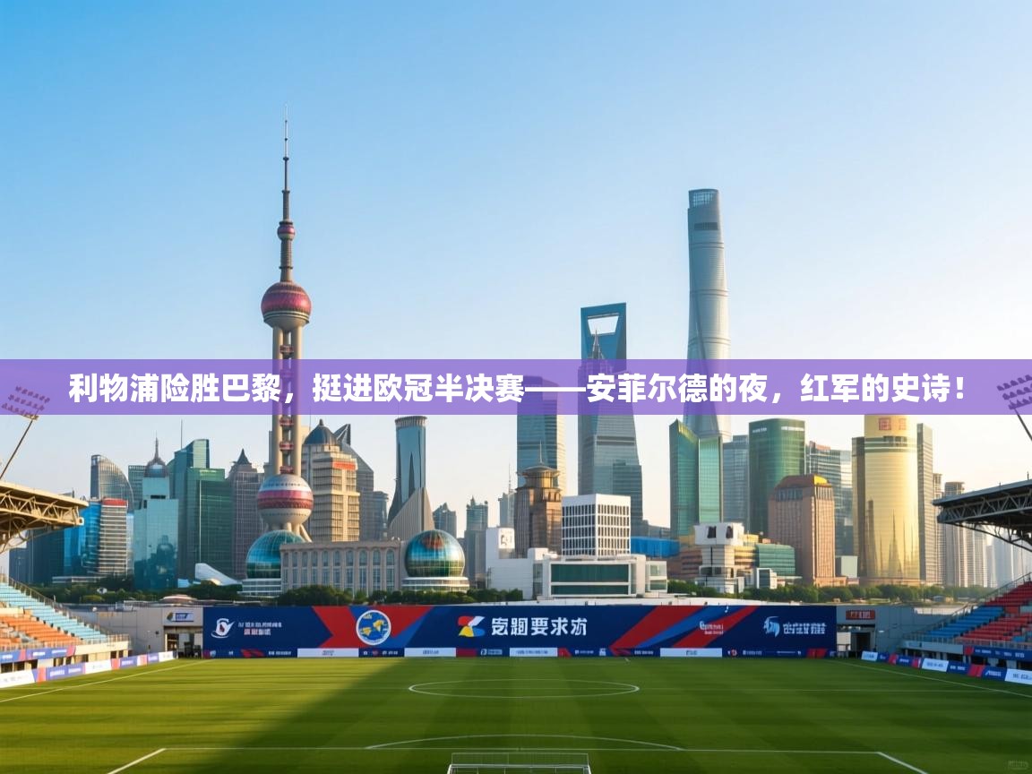 利物浦险胜巴黎，挺进欧冠半决赛——安菲尔德的夜，红军的史诗！  第2张