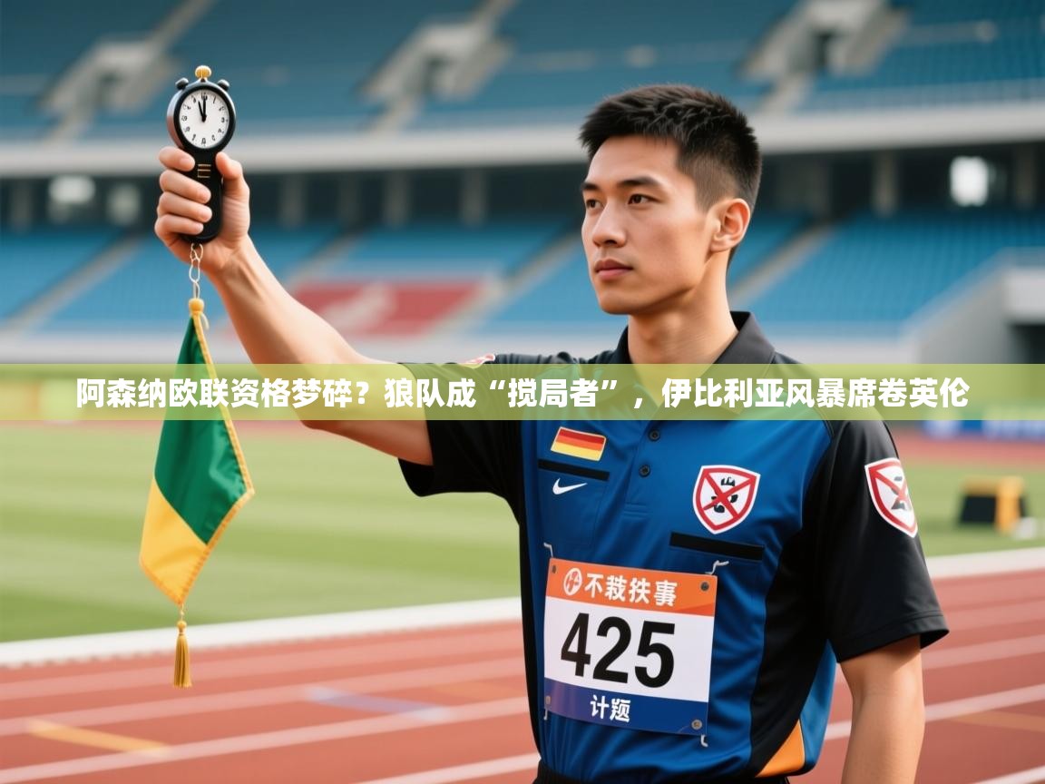 阿森纳欧联资格梦碎？狼队成“搅局者”，伊比利亚风暴席卷英伦  第2张