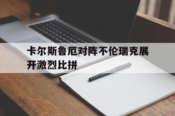 开云ky官网-关于卡尔斯鲁厄对阵不伦瑞克展开激烈比拼的信息
